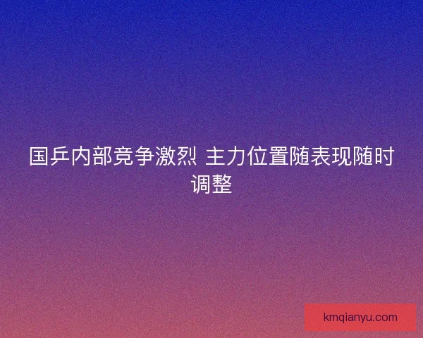 国乒内部竞争激烈 主力位置随表现随时调整