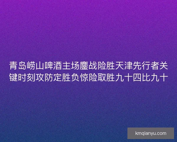 青岛崂山啤酒主场鏖战险胜天津先行者关键时刻攻防定胜负惊险取胜九十四比九十