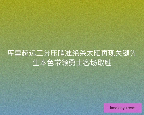 库里超远三分压哨准绝杀太阳再现关键先生本色带领勇士客场取胜 库里超远三分压哨准绝杀太阳再现关键先生本色带领勇士客场取胜