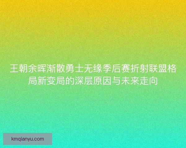 王朝余晖渐散勇士无缘季后赛折射联盟格局新变局的深层原因与未来走向 王朝余晖渐散勇士无缘季后赛折射联盟格局新变局的深层原因与未来走向