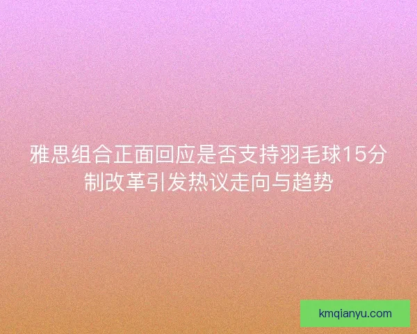 雅思组合正面回应是否支持羽毛球15分制改革引发热议走向与趋势 雅思组合正面回应是否支持羽毛球15分制改革引发热议走向与趋势