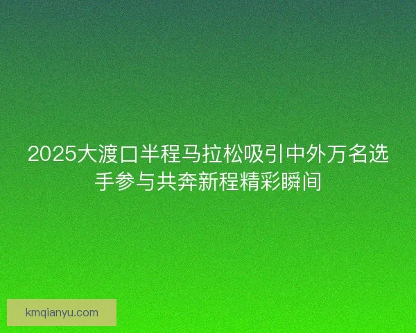 2025大渡口半程马拉松吸引中外万名选手参与共奔新程精彩瞬间 2025大渡口半程马拉松吸引中外万名选手参与共奔新程精彩瞬间