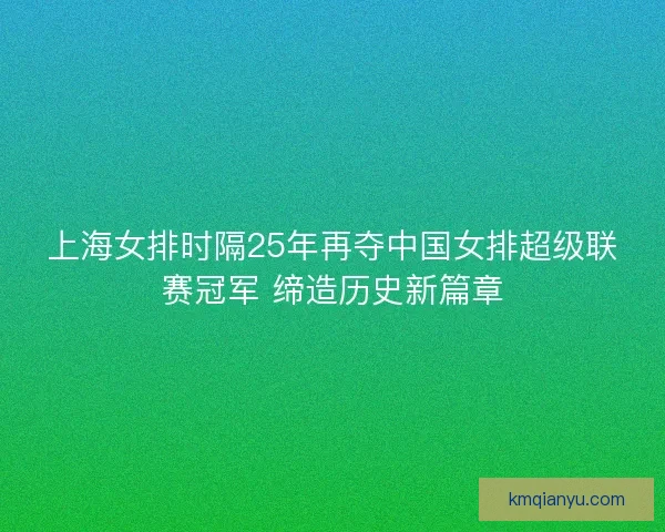 上海女排时隔25年再夺中国女排超级联赛冠军 缔造历史新篇章 上海女排时隔25年再夺中国女排超级联赛冠军 缔造历史新篇章