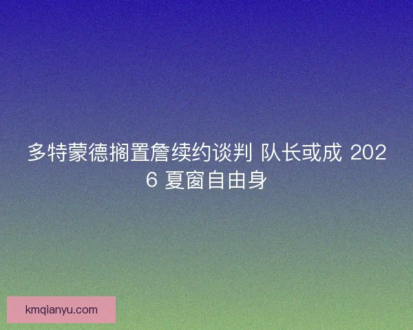 多特蒙德搁置詹续约谈判 队长或成 2026 夏窗自由身