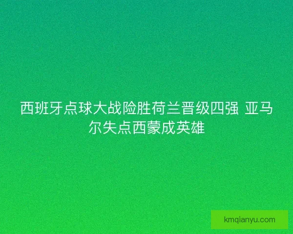 西班牙点球大战险胜荷兰晋级四强 亚马尔失点西蒙成英雄