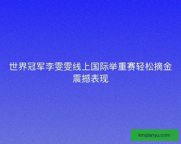 世界冠军李雯雯线上国际举重赛轻松摘金震撼表现
