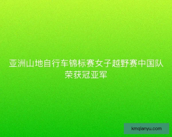 亚洲山地自行车锦标赛女子越野赛中国队荣获冠亚军