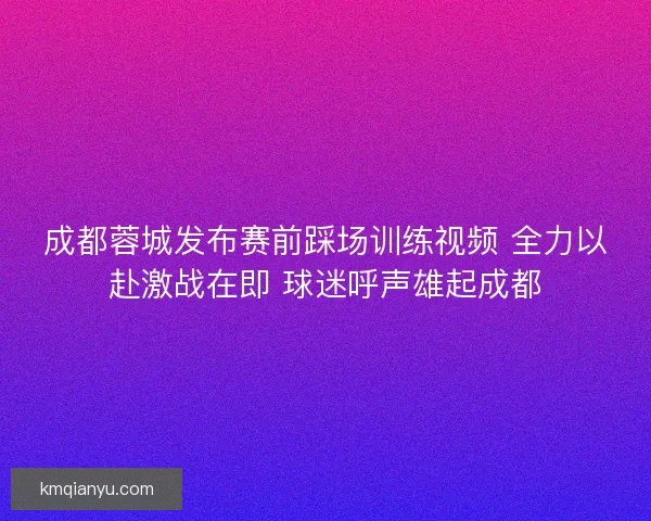 成都蓉城发布赛前踩场训练视频 全力以赴激战在即 球迷呼声雄起成都