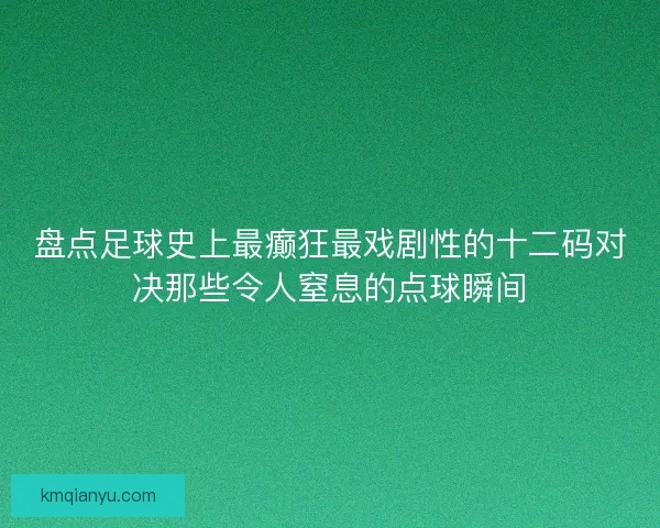 盘点足球史上最癫狂最戏剧性的十二码对决那些令人窒息的点球瞬间