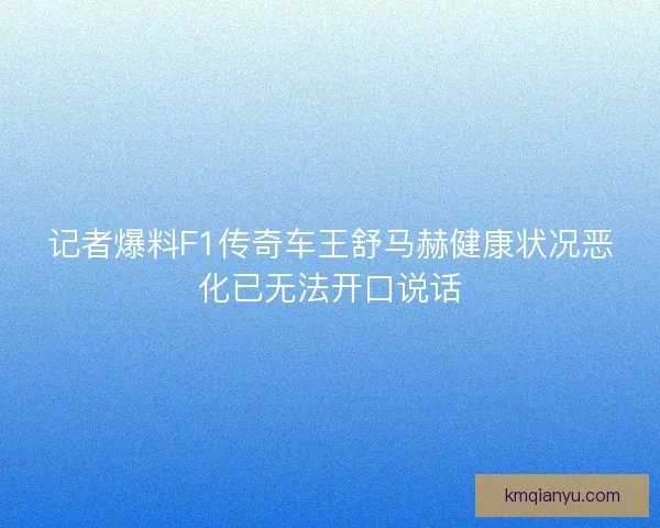 记者爆料F1传奇车王舒马赫健康状况恶化已无法开口说话