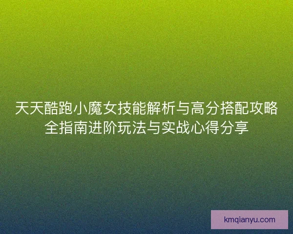 天天酷跑小魔女技能解析与高分搭配攻略全指南进阶玩法与实战心得分享 天天酷跑小魔女技能解析与高分搭配攻略全指南进阶玩法与实战心得分享