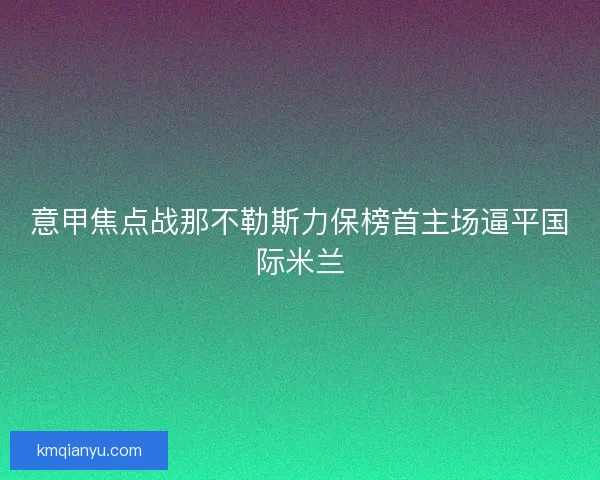 意甲焦点战那不勒斯力保榜首主场逼平国际米兰