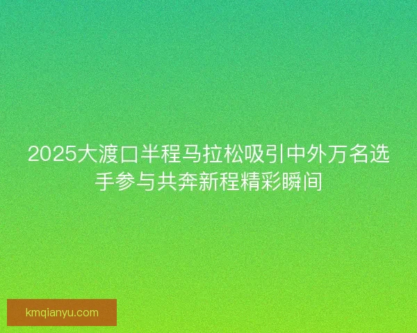 2025大渡口半程马拉松吸引中外万名选手参与共奔新程精彩瞬间 2025大渡口半程马拉松吸引中外万名选手参与共奔新程精彩瞬间