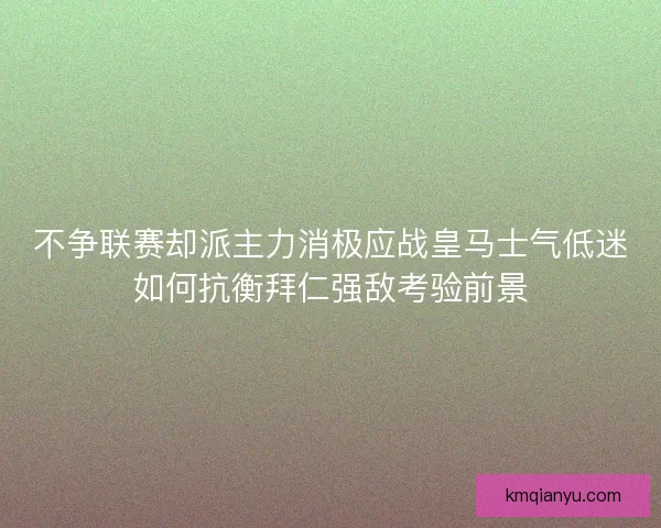 不争联赛却派主力消极应战皇马士气低迷如何抗衡拜仁强敌考验前景