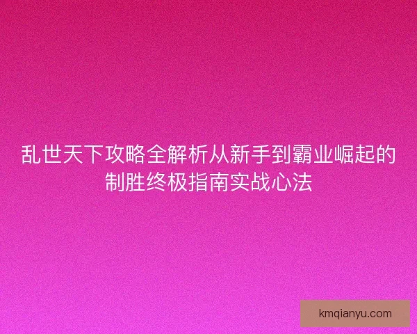 乱世天下攻略全解析从新手到霸业崛起的制胜终极指南实战心法