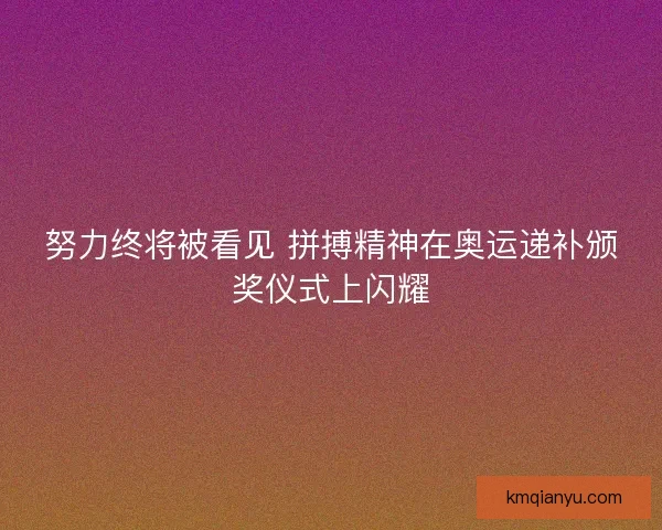努力终将被看见 拼搏精神在奥运递补颁奖仪式上闪耀