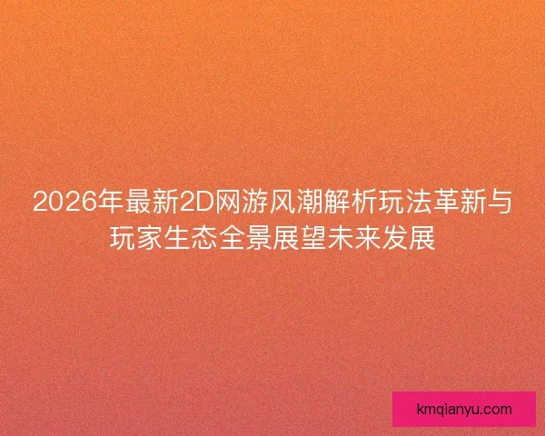 2026年最新2D网游风潮解析玩法革新与玩家生态全景展望未来发展