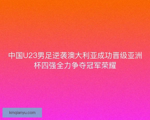 中国U23男足逆袭澳大利亚成功晋级亚洲杯四强全力争夺冠军荣耀