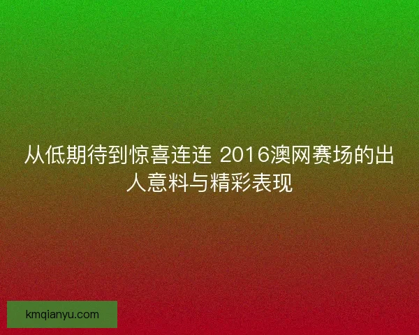 从低期待到惊喜连连 2016澳网赛场的出人意料与精彩表现