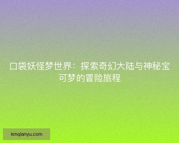 口袋妖怪梦世界：探索奇幻大陆与神秘宝可梦的冒险旅程