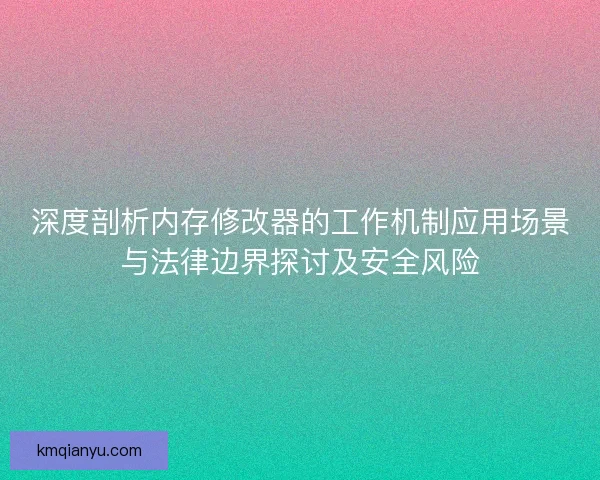 深度剖析内存修改器的工作机制应用场景与法律边界探讨及安全风险 深度剖析内存修改器的工作机制应用场景与法律边界探讨及安全风险