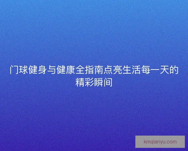 门球健身与健康全指南点亮生活每一天的精彩瞬间