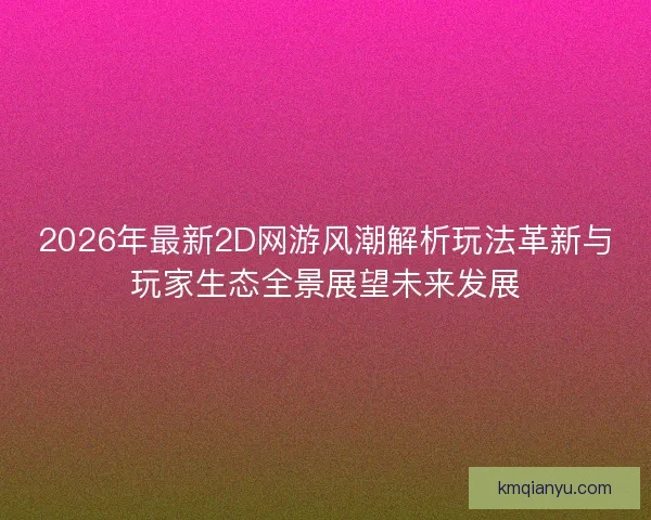 2026年最新2D网游风潮解析玩法革新与玩家生态全景展望未来发展