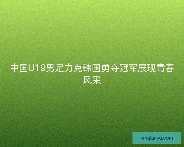 中国U19男足力克韩国勇夺冠军展现青春风采 中国U19男足力克韩国勇夺冠军展现青春风采