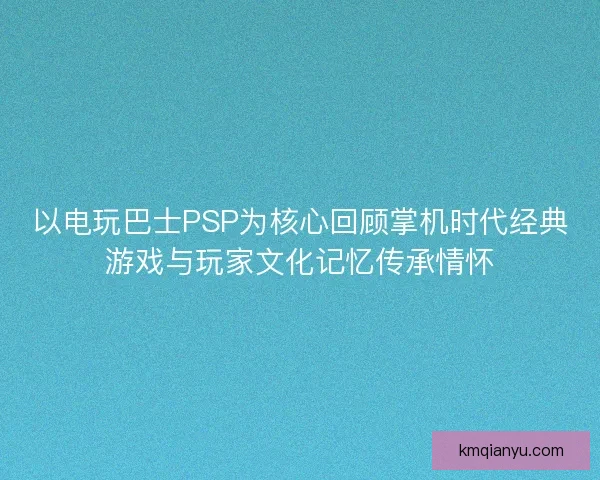 以电玩巴士PSP为核心回顾掌机时代经典游戏与玩家文化记忆传承情怀