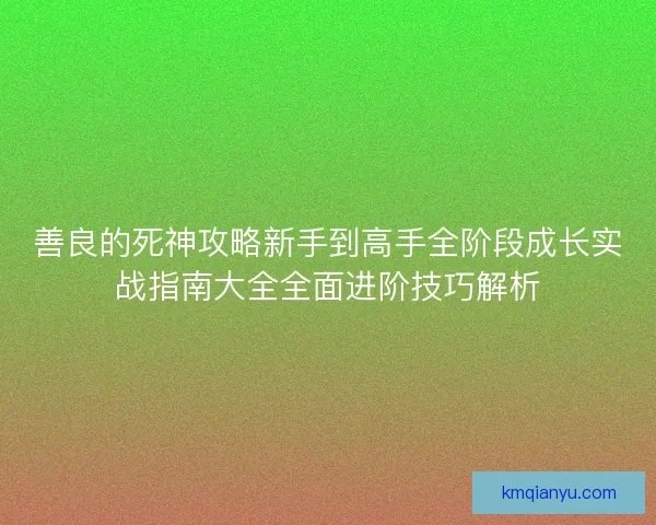 善良的死神攻略新手到高手全阶段成长实战指南大全全面进阶技巧解析 善良的死神攻略新手到高手全阶段成长实战指南大全全面进阶技巧解析