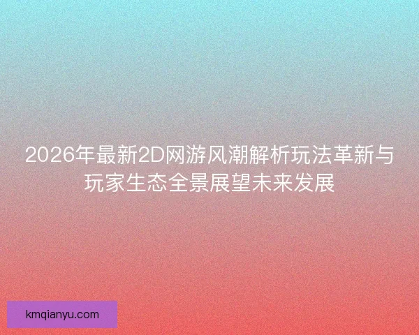 2026年最新2D网游风潮解析玩法革新与玩家生态全景展望未来发展 2026年最新2D网游风潮解析玩法革新与玩家生态全景展望未来发展
